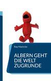 Albern geht die Welt zugrunde