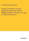 Catalogue de la collection de lettres autographes manuscrits du comte de Mirabeau, documents historiques sur la Ligue, la Fronde, la Révolution, etc.