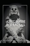 Aztec Empire, Rise and Fall