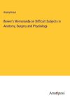 Bower's Memoranda on Difficult Subjects in Anatomy, Surgery and Physiology