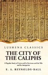 The City of the Caliphs A Popular Study of Cairo and Its Environs and the Nile and Its Antiquities