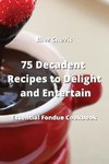 75 Decadent Recipes to Delight and Entertain
