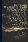 Bibliothèque Hermétique, Contenant Les Ouvrages Les Plus Rares & Les Plus Estimés Des Philosophes Alchimiques, Tant Anciens Que Modernes ... Le Tout Enrichi De Figures ... Pour En Faciliter L'intelligence...