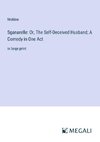 Sganarelle: Or, The Self-Deceived Husband; A Comedy in One Act
