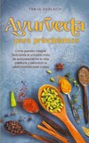 Ayurveda para principiantes Cómo puedes integrar fácilmente el principio indio de autocuración en tu vida cotidiana y encontrar la salud holística paso a paso.
