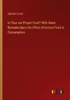 Is Flour our Proper Food? With Some Remarks Upon the Effect of Animal Food in Consumption