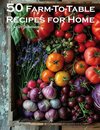 50 Farm-To-Table Recipes for Home