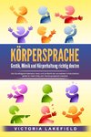 KÖRPERSPRACHE - Gestik, Mimik und Körperhaltung richtig deuten: Wie Sie erfolgreich Menschen lesen und die Macht der nonverbalen Kommunikation gezielt für mehr Erfolg und Überzeugungskraft einsetzen