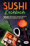 Sushi Kochbuch: 100 einfache & leckere Rezepte von herzhaft bis süß - Inklusive Tipps sowie vegetarischen und veganen Rezepten