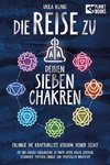Die Reise zu deinen sieben Chakren: Mit der Chakra Energielehre zu einem Leben voller geistiger Gesundheit, positiver Energie und spirituellem Wachstum