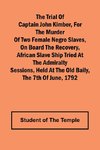 The Trial of Captain John Kimber, for the Murder of Two Female Negro Slaves, on Board the Recovery, African Slave Ship Tried at the Admiralty Sessions, Held at the Old Baily, the 7th of June, 1792