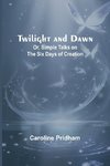 Twilight and Dawn; Or, Simple Talks on the Six Days of Creation