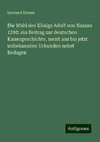 Die Wahl des Königs Adolf von Nassau 1292: ein Beitrag zur deutschen Kaisergeschichte, meist aus bis jetzt unbekannten Urkunden nebst Beilagen