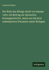 Die Wahl des Königs Adolf von Nassau 1292: ein Beitrag zur deutschen Kaisergeschichte, meist aus bis jetzt unbekannten Urkunden nebst Beilagen