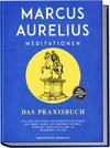 Marcus Aurelius Meditationen - Das Praxisbuch: Mit den zeitlosen Selbstbetrachtungen des Marc Aurel zu innerem Frieden, Weisheit und Erfüllung im modernen Alltag - inkl. Übungen, Meditationen uvm.