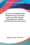 The Ancient Testimony Of The Religious Society Of Friends, Commonly Called Quakers, Respecting Some Of Their Christian Doctrines And Practice