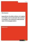 Jugendliches Konfliktverhalten als Aufgabe von Politik und Gesellschaft: Theoretische Grundlagen und praktische Erkenntnisse eines Forschungsprojektes