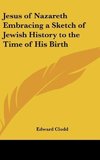 Jesus of Nazareth Embracing a Sketch of Jewish History to the Time of His Birth