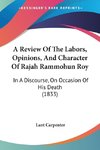 A Review Of The Labors, Opinions, And Character Of Rajah Rammohun Roy