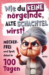Wie du keine nörgelnde alte Schachtel wirst! Meckerfrei und Spaß dabei in 100 Tagen