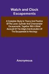 Watch And Clock Escapements; A Complete Study In Theory And Practice Of The Lever, Cylinder And Chronometer Escapements, Together With A Brief Account Of The Origin And Evolution Of The Escapement In Horology