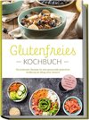 Glutenfreies Kochbuch: Die leckersten Rezepte für eine genussvolle glutenfreie Ernährung im Alltag ohne Verzicht - inkl. Brotrezepten, Dips, Getränken und 4-Wochen-Ernährungsplan
