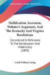 Nullification, Secession, Webster's Argument, And The Kentucky And Virginia Resolutions