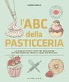 L' ABC della pasticceria. La scuola step by step per realizzare in modo semplice anche il dolce più difficile