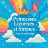 Princesses, Licornes et Sirènes - Livre de coloriage