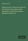 Siberia in Asia. A Visit to the Valley of the Yenisey in East Siberia. With Description of the Natural History, Migration of Birds, etc.