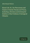 Island Life. Or, the Phenomena and Causes of Insular Faunas and Floras, Including a Revision and Attempted Solution of the Problem of Geological Climates