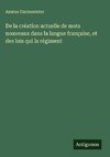 De la création actuelle de mots nouveaux dans la langue française, et des lois qui la régissent