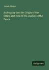 An Inquiry Into the Origin of the Office and Title of the Justice of the Peace