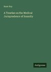 A Treatise on the Medical Jurisprudence of Insanity
