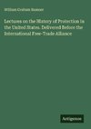 Lectures on the History of Protection in the United States. Delivered Before the International Free-Trade Alliance