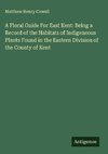 A Floral Guide For East Kent: Being a Record of the Habitats of Indigeneous Plants Found in the Eastern Division of the County of Kent