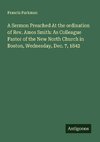 A Sermon Preached At the ordination of Rev. Amos Smith: As Colleague Pastor of the New North Church in Boston, Wednesday, Dec. 7, 1842