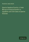 Quarter Sessions Practice. A Vade Mecum of General Practice in Appellate and Civil Cases at Quarter Sessions