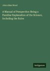 A Manual of Perspective: Being a Familiar Explanation of the Science, Including the Rules
