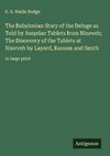 The Babylonian Story of the Deluge as Told by Assyrian Tablets from Nineveh; The Discovery of the Tablets at Nineveh by Layard, Rassam and Smith