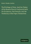 The Privilege of Peter. And the Claims of the Roman Church Confronted with the Scriptures, the Councils, and the Testimony of the Popes Themselves