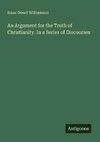 An Argument for the Truth of Christianity. In a Series of Discourses