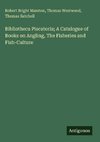 Bibliotheca Piscatoria; A Catalogue of Books on Angling, The Fisheries and Fish-Culture