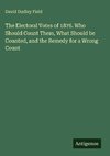 The Electoral Votes of 1876. Who Should Count Them, What Should be Counted, and the Remedy for a Wrong Count