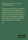 The Memoirs of Philip de Commines, Lord of Argenton. Containing the Histories of Louis XI and Charles VIII, King of France and of Charles the Bold, Duke of Burgundy, to which is Added, the Scandalous Chronicle of the Secret History of Louis XI