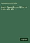 Quebec, Past and Present. A History of Quebec, 1608-1876