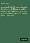 American Political Economy. Including Structures on the Management of the Currency and the Finances Since 1867 with a Chart Showing the Fluctuations in the Price of Gold