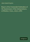 Report of the Centennial Celebration of the Anniversary of Our Independence, at Windsor, Conn., July 4, 1876