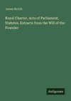 Royal Charter, Acts of Parliament, Statutes. Extracts from the Will of the Founder