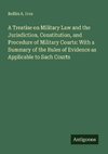 A Treatise on Military Law and the Jurisdiction, Constitution, and Procedure of Military Courts: With a Summary of the Rules of Evidence as Applicable to Such Courts